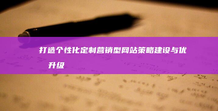 打造个性化定制营销型网站：策略建设与优化升级